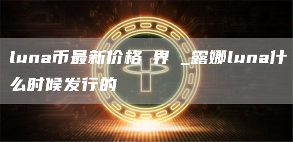 luna币最新价格幣界網_露娜luna什么时候发行的