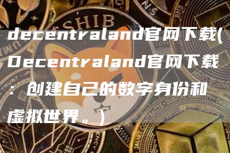 decentraland官网下载 - Decentraland官网下载：创建自己的数字身份和虚拟世界。