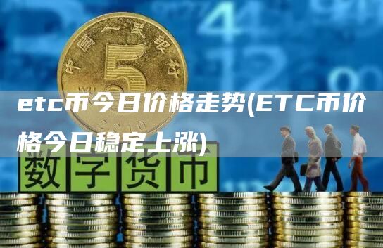 etc币今日价格走势 - ETC币价格今日稳定上涨