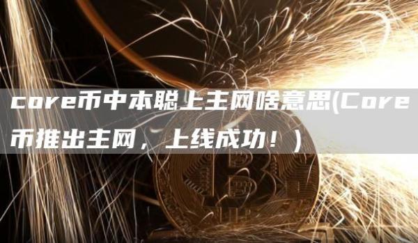 core币中本聪上主网啥意思 - Core币推出主网，上线成功！