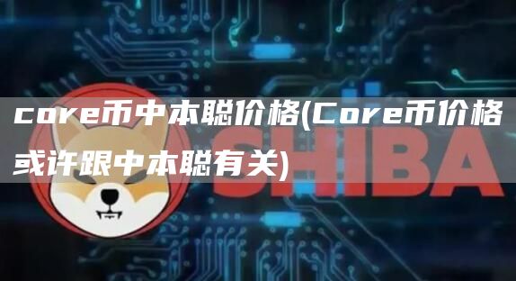 core币中本聪价格 - Core币价格或许跟中本聪有关