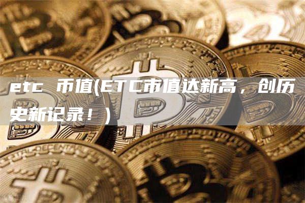 etc 币值 - ETC市值达新高，创历史新记录！