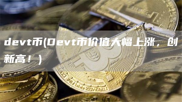 devt币 - Devt币价值大幅上涨，创新高！