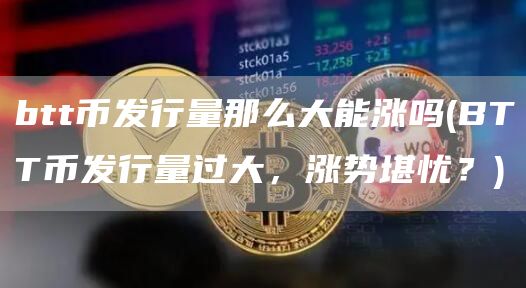 btt币发行量那么大能涨吗 - BTT币发行量过大，涨势堪忧？