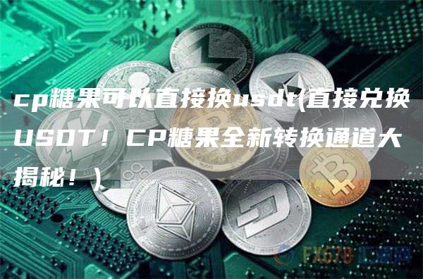 cp糖果可以直接换usdt - 直接兑换USDT！CP糖果全新转换通道大揭秘！