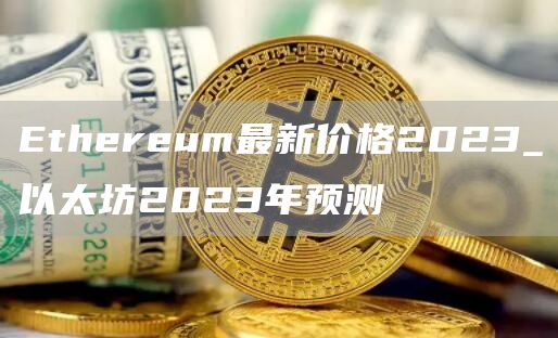 Ethereum最新价格2023_以太坊2023年预测