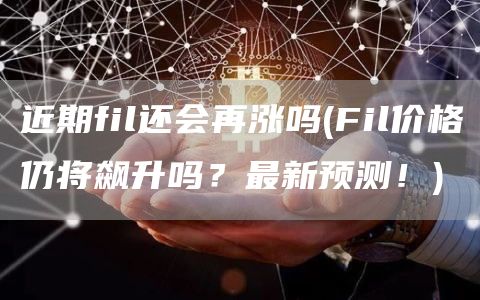 近期fil还会再涨吗 - Fil价格仍将飙升吗？最新预测！