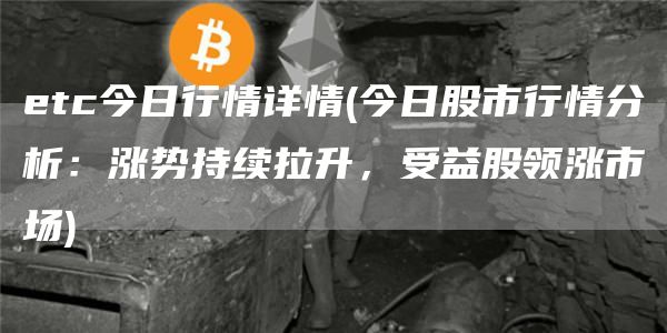 etc今日行情详情 - 今日股市行情分析：涨势持续拉升，受益股领涨市场