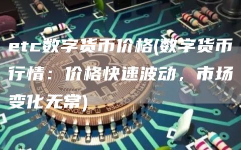 etc数字货币价格 - 数字货币行情：价格快速波动，市场变化无常