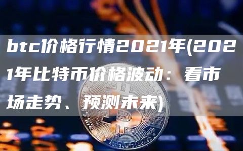 btc价格行情2021年 - 2021年比特币价格波动：看市场走势、预测未来