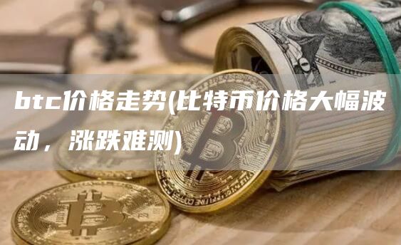 btc价格走势 - 比特币价格大幅波动，涨跌难测