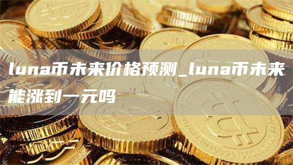 luna币未来价格预测_luna币未来能涨到一元吗