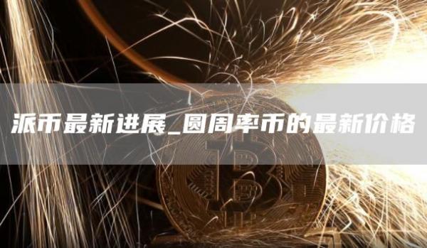 派币最新进展_圆周率币的最新价格