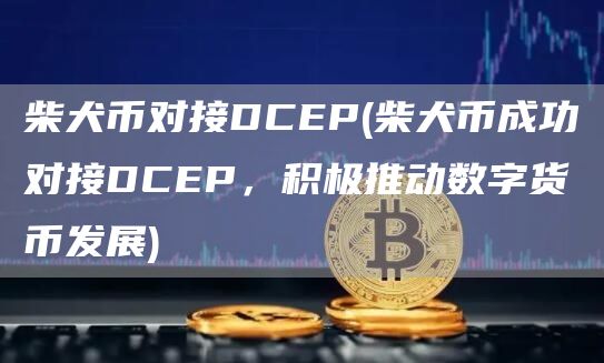 柴犬币对接DCEP - 柴犬币成功对接DCEP，积极推动数字货币发展