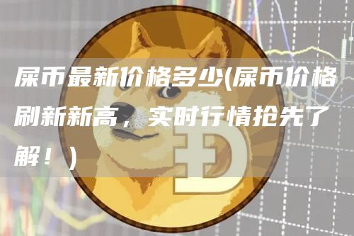 屎币最新价格多少 - 屎币价格刷新新高，实时行情抢先了解！