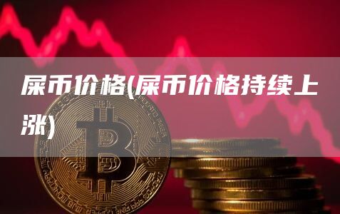 屎币价格 - 屎币价格持续上涨