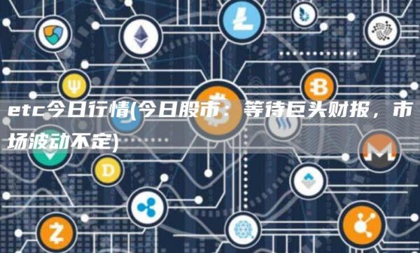 etc今日行情 - 今日股市：等待巨头财报，市场波动不定