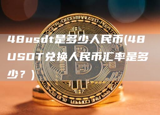 48usdt是多少人民币 - 48 USDT兑换人民币汇率是多少？