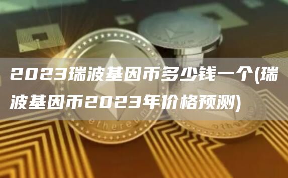 2023瑞波基因币多少钱一个 - 瑞波基因币2023年价格预测