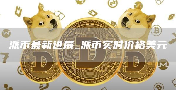 派币最新进展_派币实时价格美元