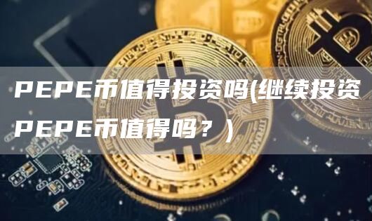 PEPE币值得投资吗 - 继续投资PEPE币值得吗？