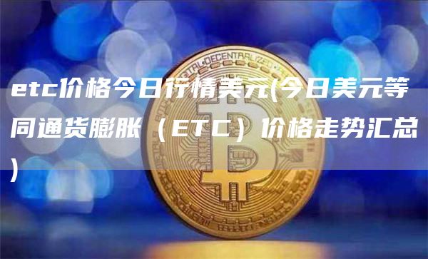 etc价格今日行情美元 - 今日美元等同通货膨胀（ETC）价格走势汇总