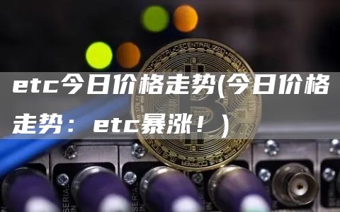 etc今日价格走势 - 今日价格走势：etc暴涨！
