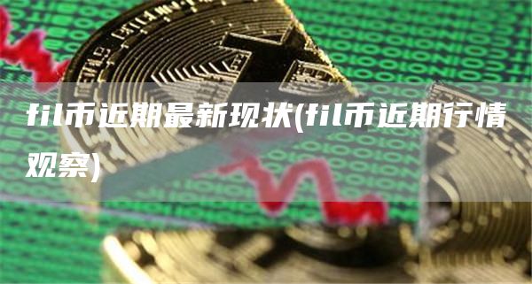 fil币近期最新现状 - fil币近期行情观察