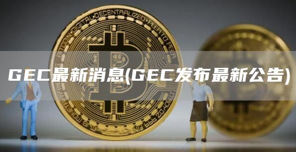 GEC最新消息 - GEC发布最新公告