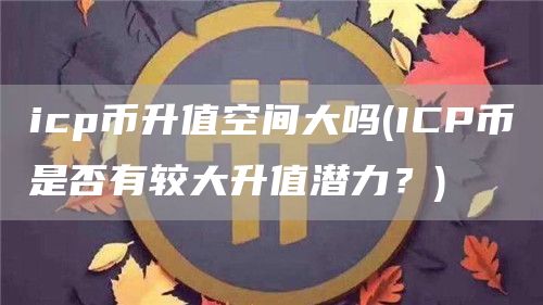 icp币升值空间大吗 - ICP币是否有较大升值潜力？