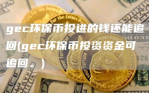 gec环保币投进的钱还能追回 - gec环保币投资资金可追回。