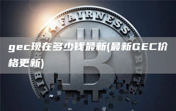 gec现在多少钱最新 - 最新GEC价格更新
