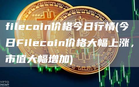 filecoin价格今日行情 - 今日Filecoin价格大幅上涨，市值大幅增加