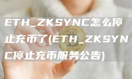 ETH_ZKSYNC怎么停止充币了 - ETH_ZKSYNC停止充币服务公告