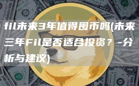 fil未来3年值得囤币吗 - 未来三年Fil是否适合投资？-分析与建议