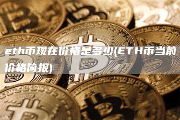 eth币现在价格是多少 - ETH币当前价格简报