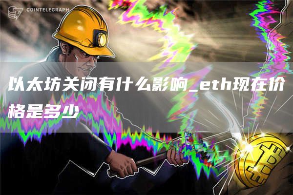 以太坊关闭有什么影响_eth现在价格是多少