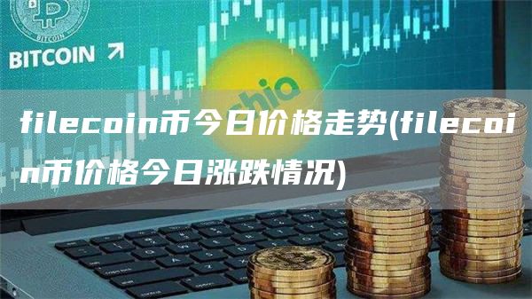filecoin币今日价格走势 - filecoin币价格今日涨跌情况