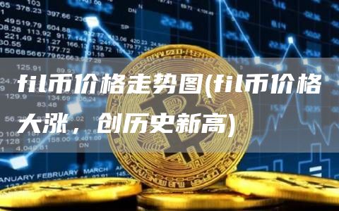 fil币价格走势图 - fil币价格大涨，创历史新高