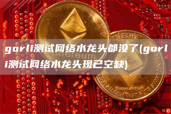 gorli测试网络水龙头都没了 - gorli测试网络水龙头现已空缺