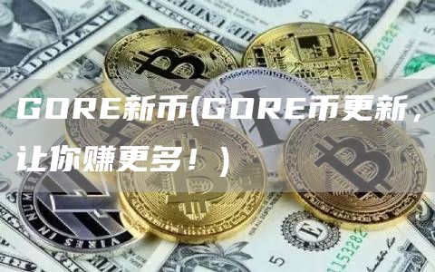 GORE新币 - GORE币更新，让你赚更多！