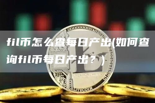 fil币怎么查每日产出 - 如何查询fil币每日产出？