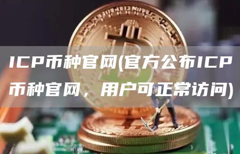 ICP币种官网 - 官方公布ICP币种官网，用户可正常访问