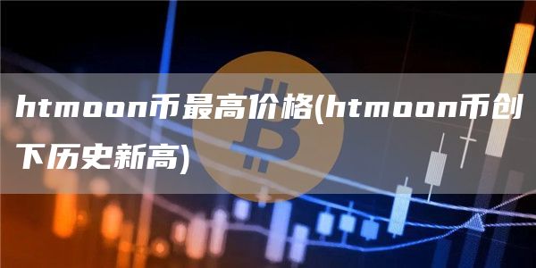 htmoon币最高价格 - htmoon币创下历史新高