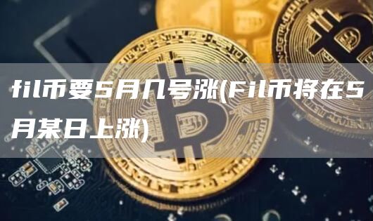 fil币要5月几号涨 - Fil币将在5月某日上涨