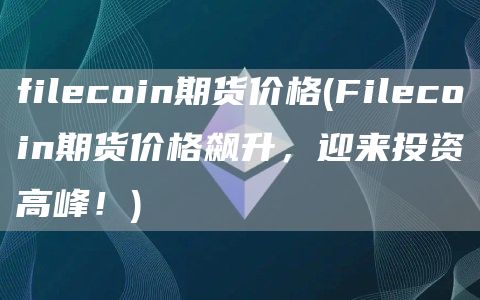 filecoin期货价格 - Filecoin期货价格飙升，迎来投资高峰！