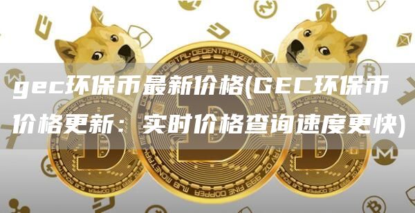 gec环保币最新价格 - GEC环保币价格更新：实时价格查询速度更快