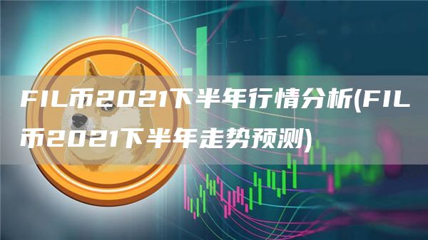 FIL币2021下半年行情分析 - FIL币2021下半年走势预测