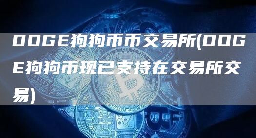 DOGE狗狗币币交易所 - DOGE狗狗币现已支持在交易所交易