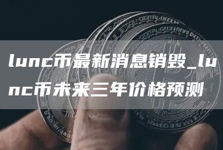 lunc币最新消息销毁_lunc币未来三年价格预测